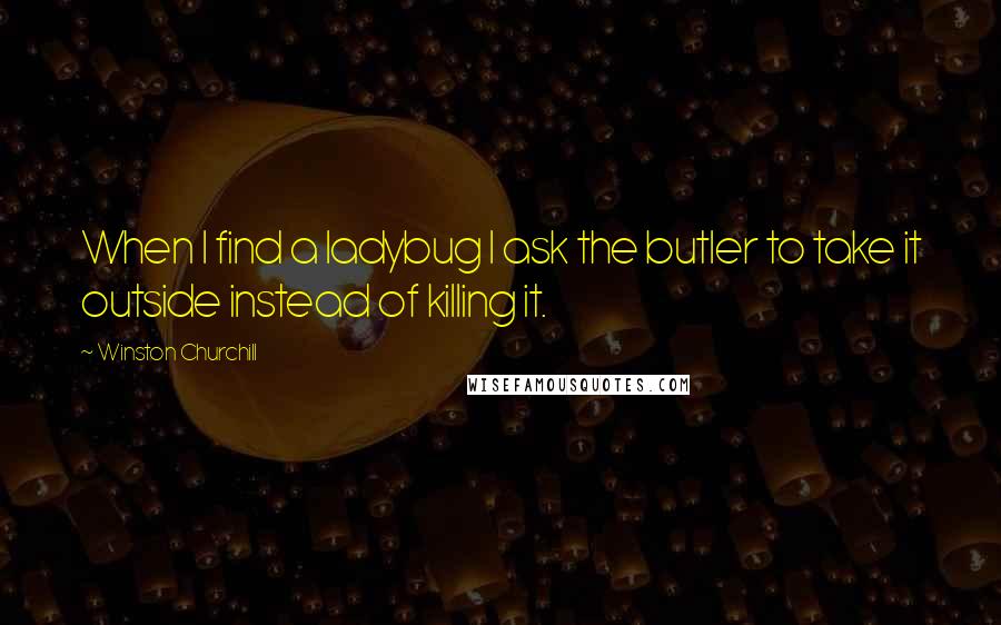 Winston Churchill Quotes: When I find a ladybug I ask the butler to take it outside instead of killing it.