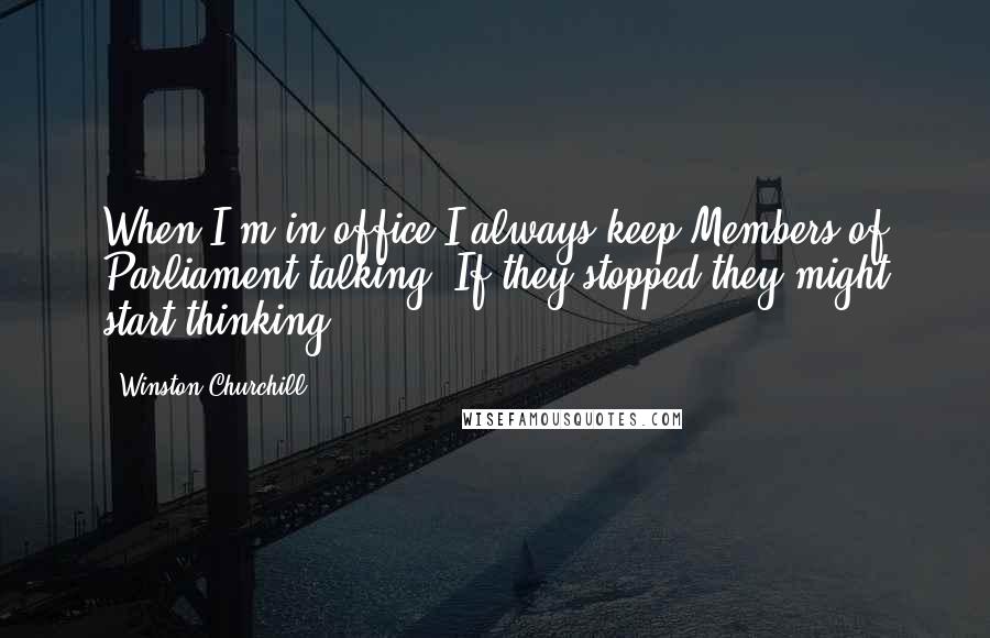 Winston Churchill Quotes: When I'm in office I always keep Members of Parliament talking. If they stopped they might start thinking.