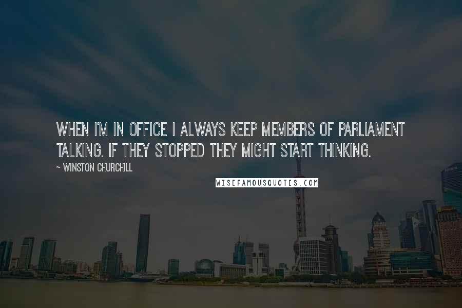 Winston Churchill Quotes: When I'm in office I always keep Members of Parliament talking. If they stopped they might start thinking.