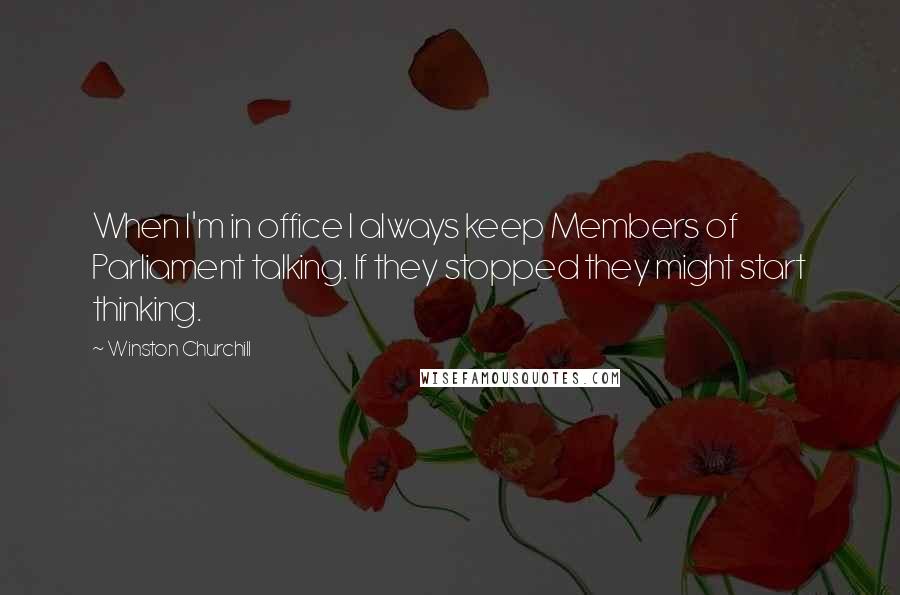 Winston Churchill Quotes: When I'm in office I always keep Members of Parliament talking. If they stopped they might start thinking.