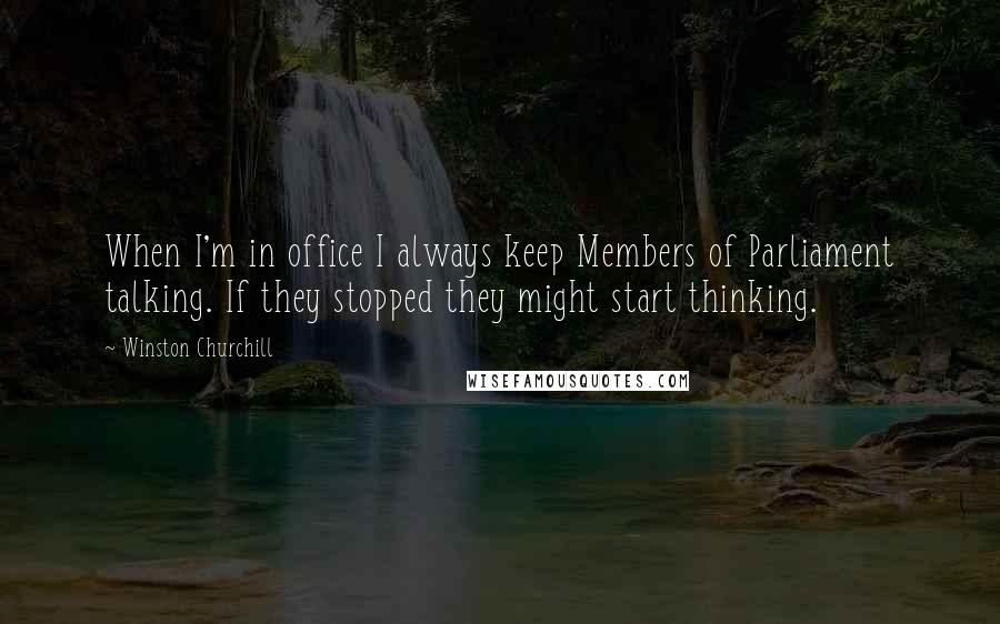 Winston Churchill Quotes: When I'm in office I always keep Members of Parliament talking. If they stopped they might start thinking.