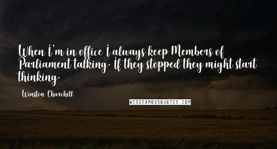 Winston Churchill Quotes: When I'm in office I always keep Members of Parliament talking. If they stopped they might start thinking.