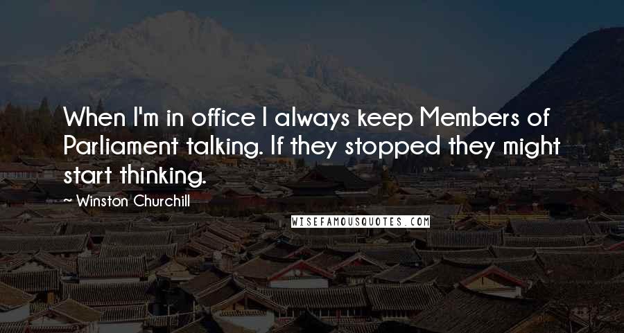 Winston Churchill Quotes: When I'm in office I always keep Members of Parliament talking. If they stopped they might start thinking.