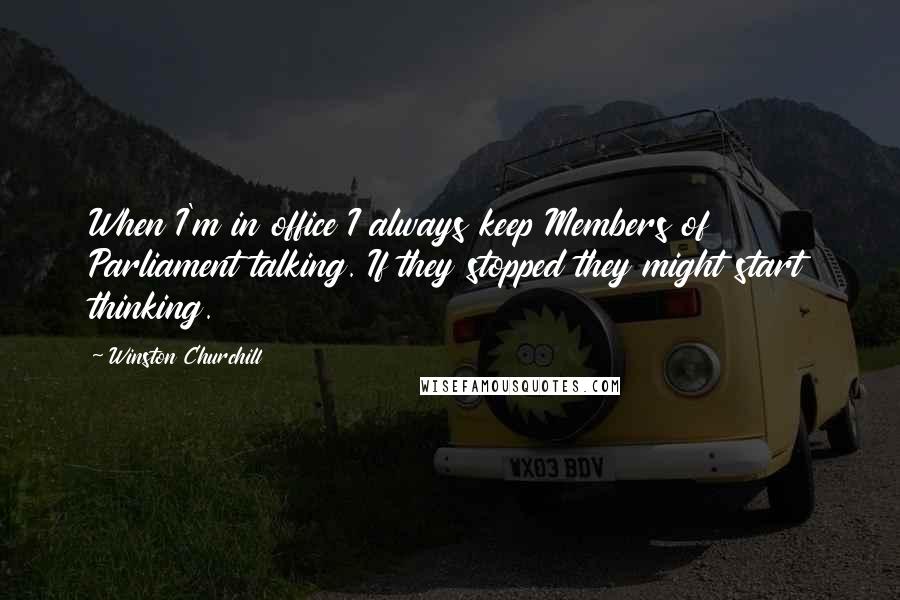 Winston Churchill Quotes: When I'm in office I always keep Members of Parliament talking. If they stopped they might start thinking.