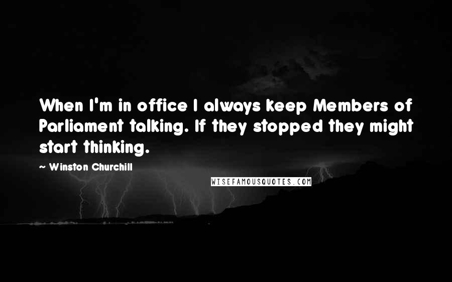Winston Churchill Quotes: When I'm in office I always keep Members of Parliament talking. If they stopped they might start thinking.