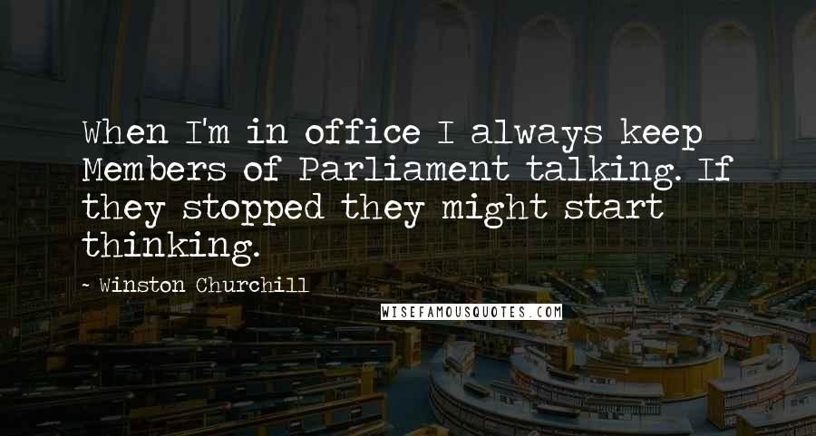 Winston Churchill Quotes: When I'm in office I always keep Members of Parliament talking. If they stopped they might start thinking.
