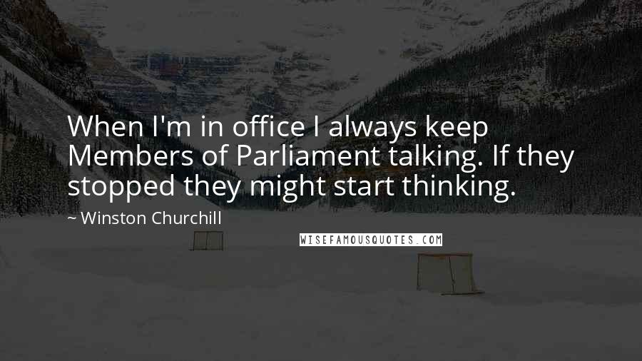 Winston Churchill Quotes: When I'm in office I always keep Members of Parliament talking. If they stopped they might start thinking.