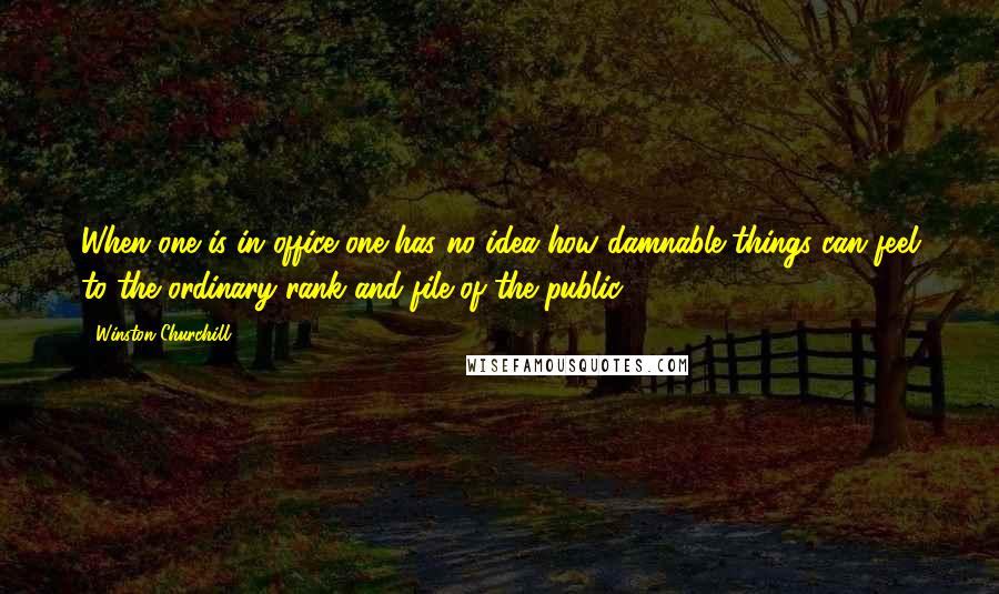Winston Churchill Quotes: When one is in office one has no idea how damnable things can feel to the ordinary rank and file of the public.