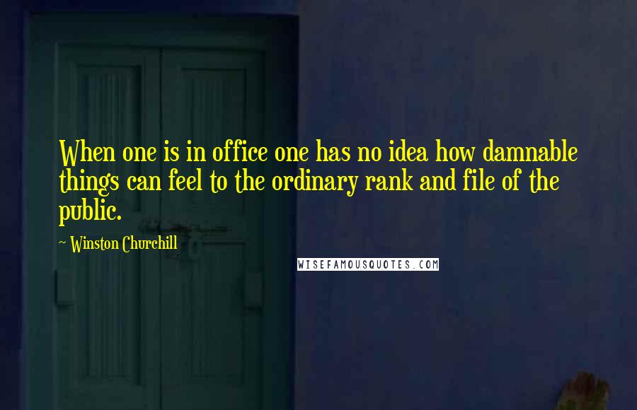 Winston Churchill Quotes: When one is in office one has no idea how damnable things can feel to the ordinary rank and file of the public.