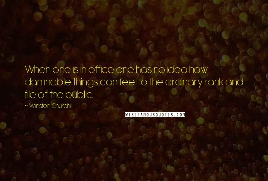 Winston Churchill Quotes: When one is in office one has no idea how damnable things can feel to the ordinary rank and file of the public.