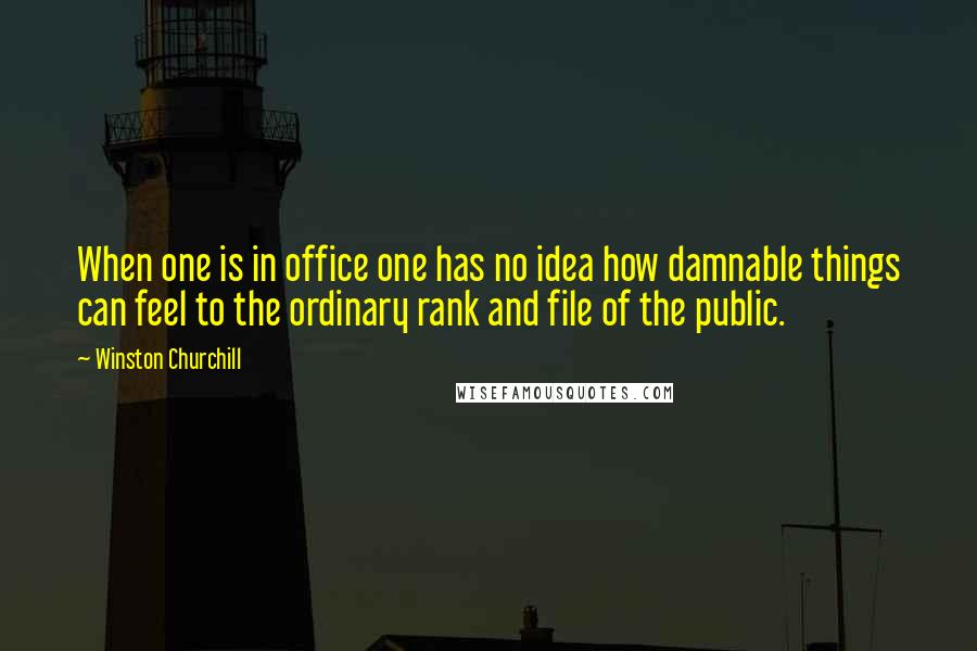 Winston Churchill Quotes: When one is in office one has no idea how damnable things can feel to the ordinary rank and file of the public.