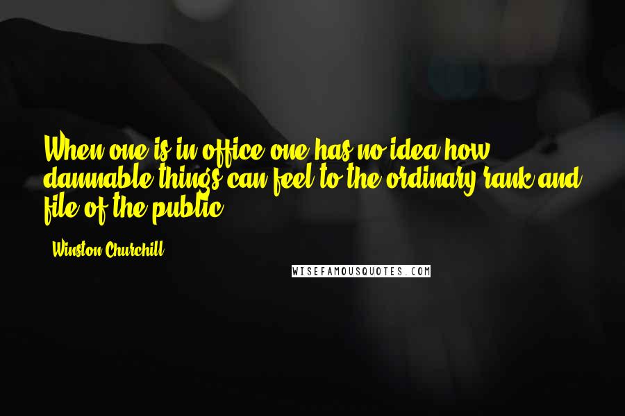 Winston Churchill Quotes: When one is in office one has no idea how damnable things can feel to the ordinary rank and file of the public.