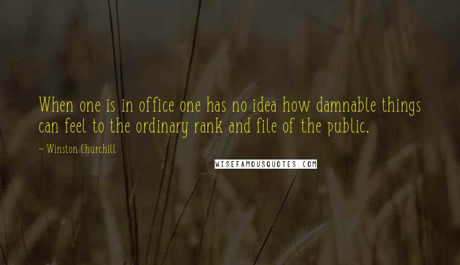 Winston Churchill Quotes: When one is in office one has no idea how damnable things can feel to the ordinary rank and file of the public.