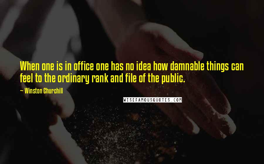 Winston Churchill Quotes: When one is in office one has no idea how damnable things can feel to the ordinary rank and file of the public.