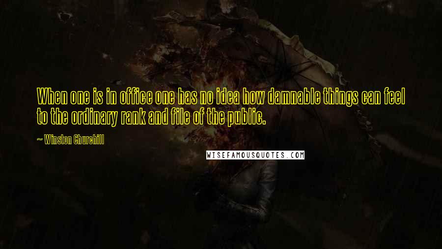 Winston Churchill Quotes: When one is in office one has no idea how damnable things can feel to the ordinary rank and file of the public.