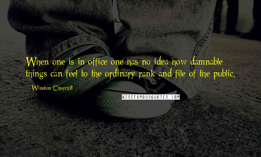 Winston Churchill Quotes: When one is in office one has no idea how damnable things can feel to the ordinary rank and file of the public.
