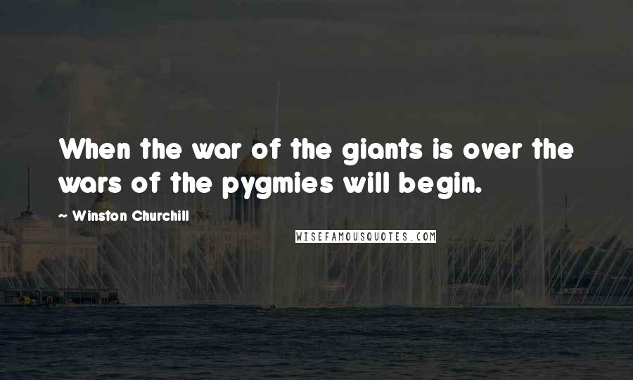 Winston Churchill Quotes: When the war of the giants is over the wars of the pygmies will begin.