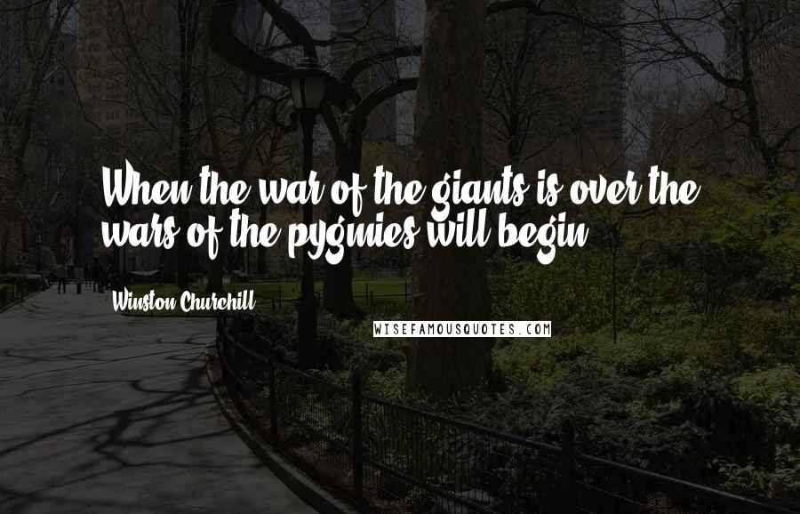 Winston Churchill Quotes: When the war of the giants is over the wars of the pygmies will begin.