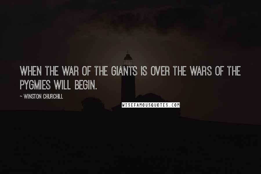 Winston Churchill Quotes: When the war of the giants is over the wars of the pygmies will begin.