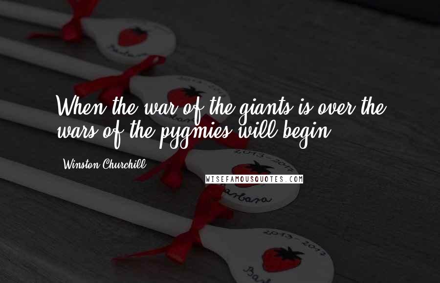 Winston Churchill Quotes: When the war of the giants is over the wars of the pygmies will begin.