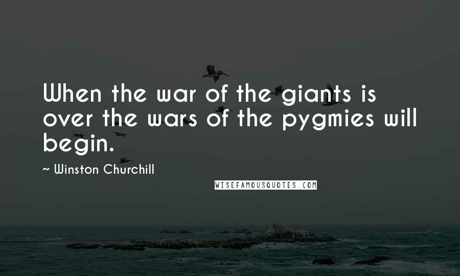 Winston Churchill Quotes: When the war of the giants is over the wars of the pygmies will begin.