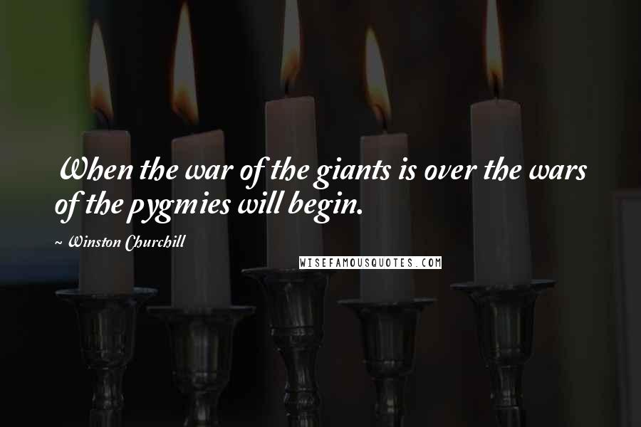 Winston Churchill Quotes: When the war of the giants is over the wars of the pygmies will begin.