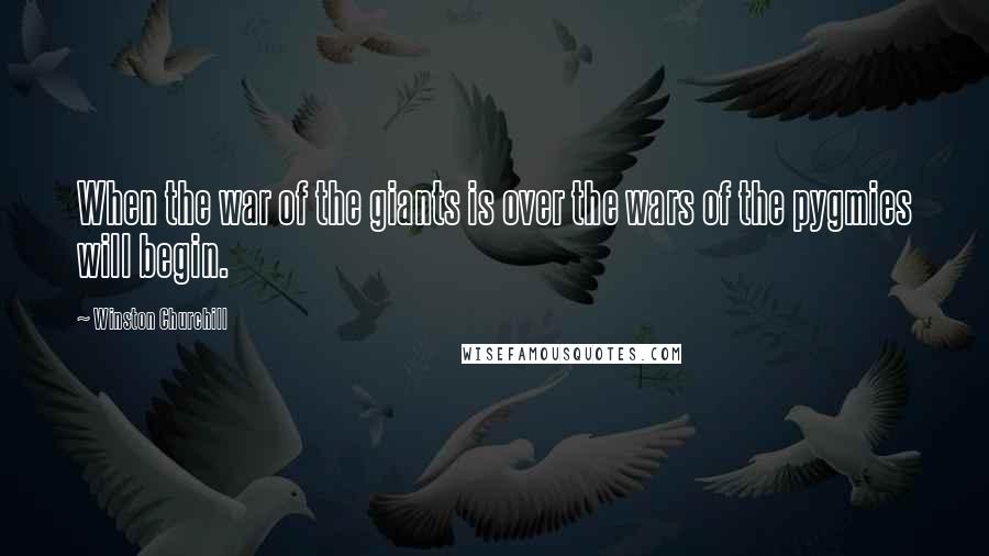 Winston Churchill Quotes: When the war of the giants is over the wars of the pygmies will begin.