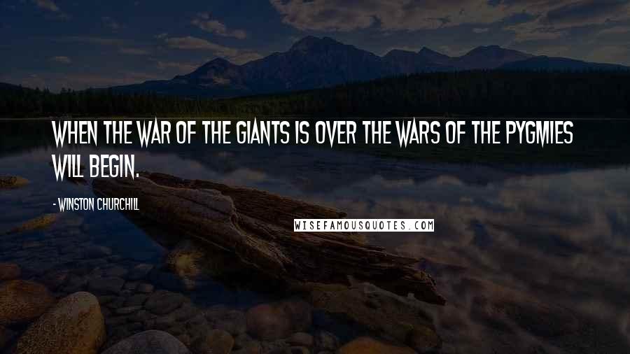 Winston Churchill Quotes: When the war of the giants is over the wars of the pygmies will begin.