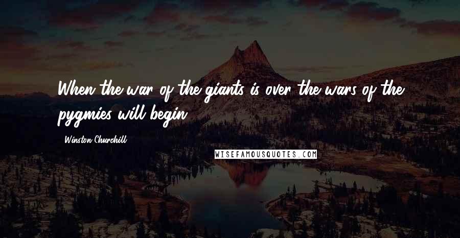 Winston Churchill Quotes: When the war of the giants is over the wars of the pygmies will begin.