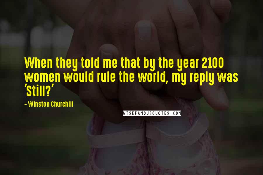 Winston Churchill Quotes: When they told me that by the year 2100 women would rule the world, my reply was 'Still?'