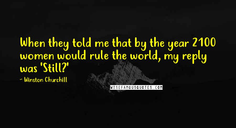 Winston Churchill Quotes: When they told me that by the year 2100 women would rule the world, my reply was 'Still?'