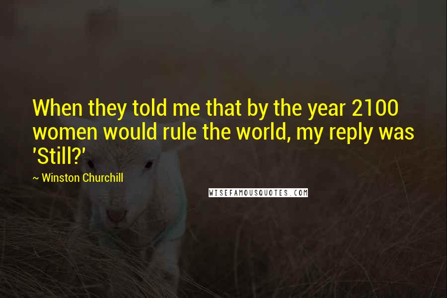 Winston Churchill Quotes: When they told me that by the year 2100 women would rule the world, my reply was 'Still?'