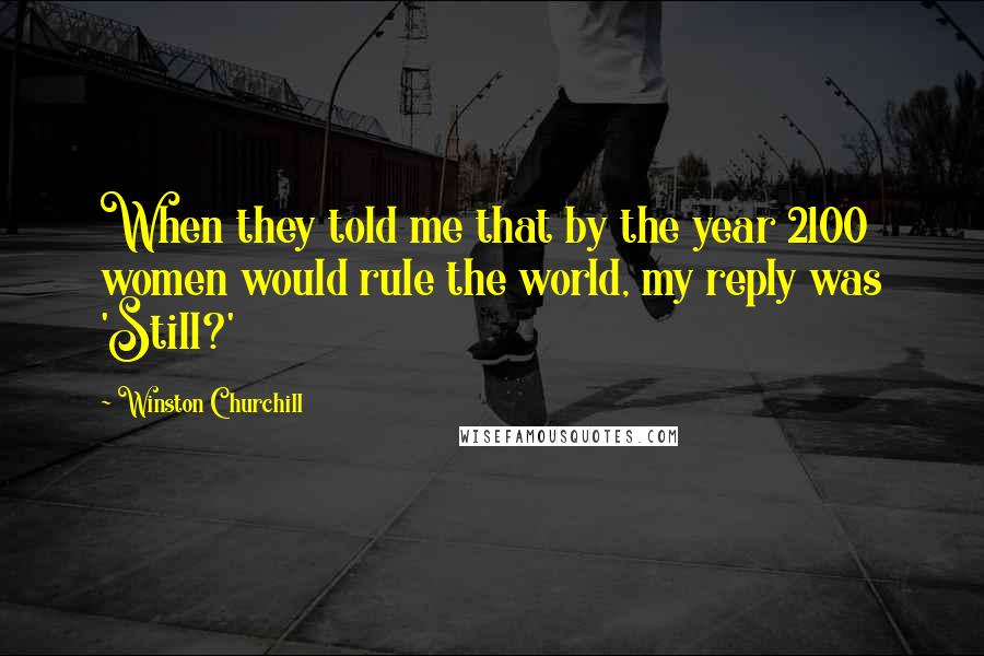 Winston Churchill Quotes: When they told me that by the year 2100 women would rule the world, my reply was 'Still?'