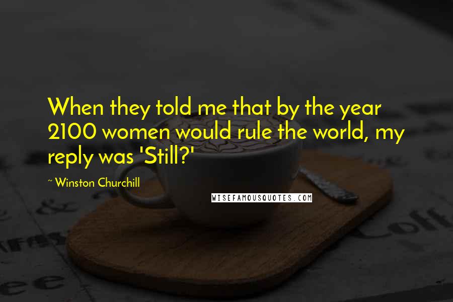 Winston Churchill Quotes: When they told me that by the year 2100 women would rule the world, my reply was 'Still?'