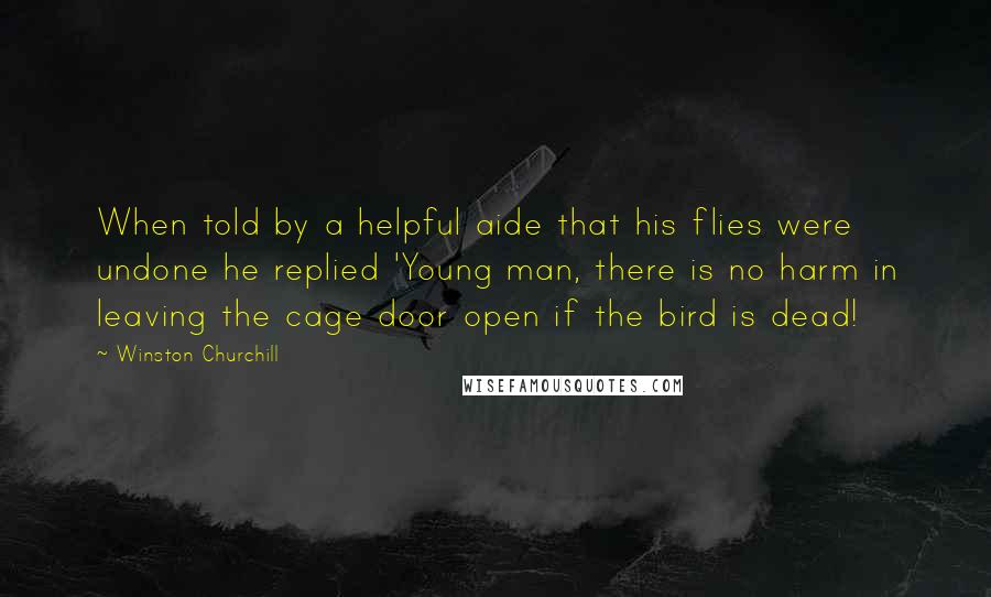 Winston Churchill Quotes: When told by a helpful aide that his flies were undone he replied 'Young man, there is no harm in leaving the cage door open if the bird is dead!