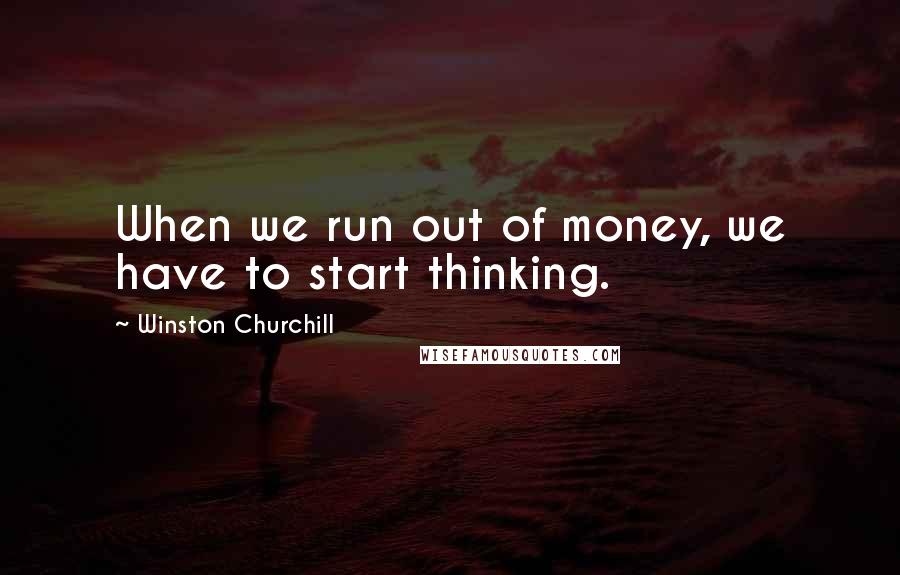 Winston Churchill Quotes: When we run out of money, we have to start thinking.