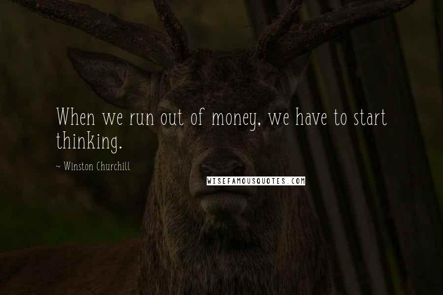 Winston Churchill Quotes: When we run out of money, we have to start thinking.