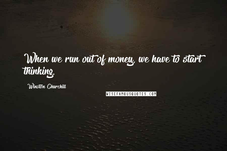 Winston Churchill Quotes: When we run out of money, we have to start thinking.
