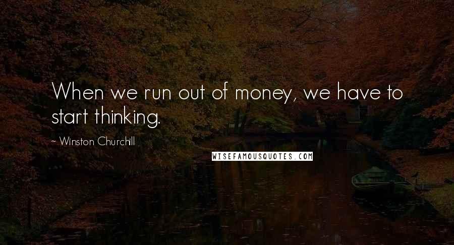 Winston Churchill Quotes: When we run out of money, we have to start thinking.