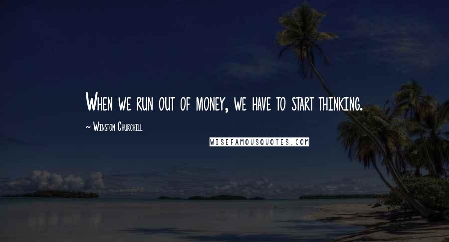 Winston Churchill Quotes: When we run out of money, we have to start thinking.