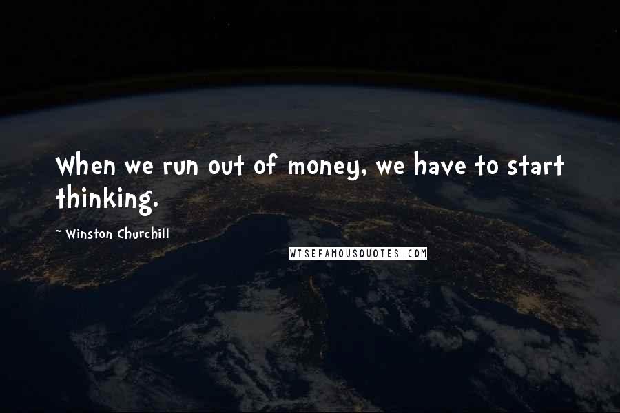 Winston Churchill Quotes: When we run out of money, we have to start thinking.