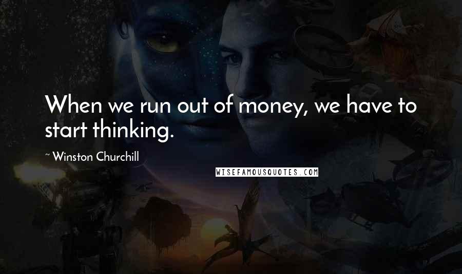 Winston Churchill Quotes: When we run out of money, we have to start thinking.