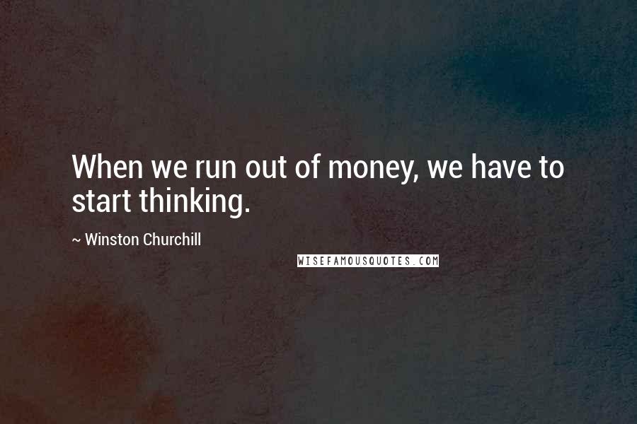 Winston Churchill Quotes: When we run out of money, we have to start thinking.