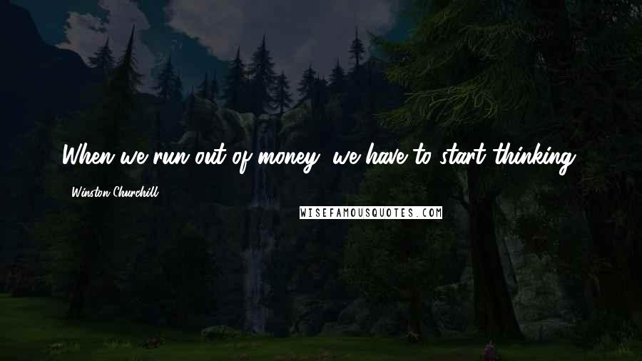 Winston Churchill Quotes: When we run out of money, we have to start thinking.