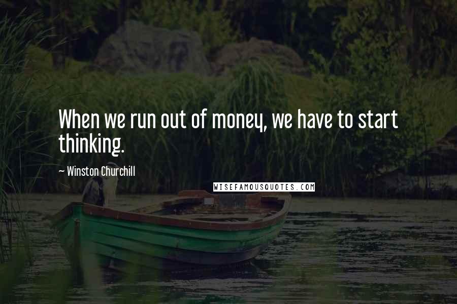 Winston Churchill Quotes: When we run out of money, we have to start thinking.