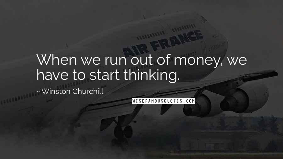 Winston Churchill Quotes: When we run out of money, we have to start thinking.