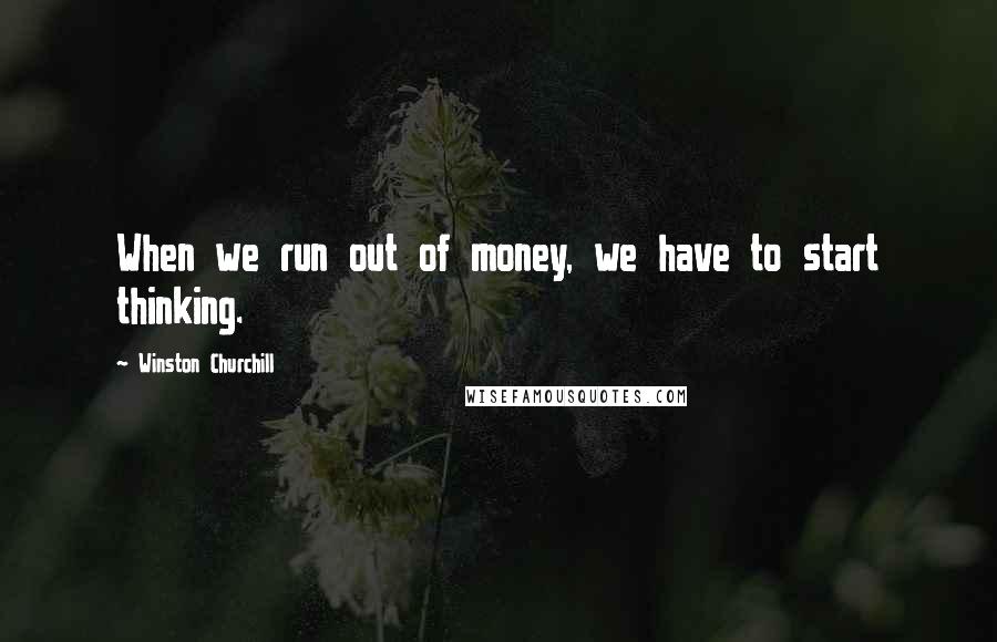 Winston Churchill Quotes: When we run out of money, we have to start thinking.