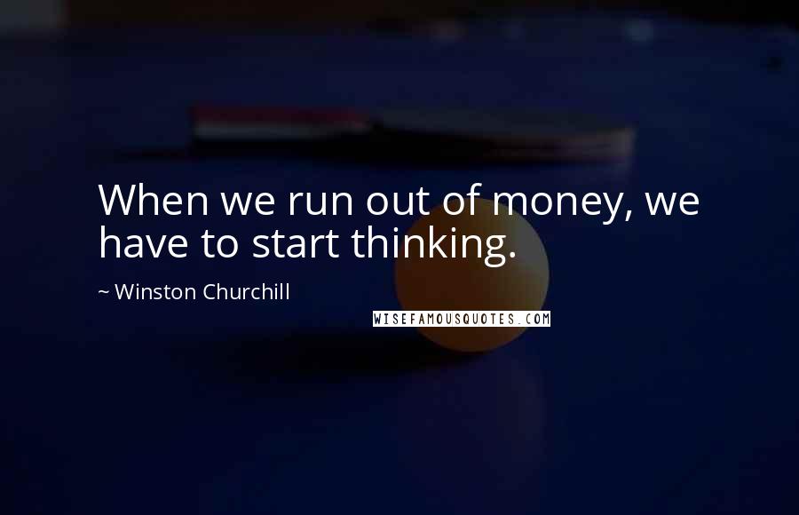Winston Churchill Quotes: When we run out of money, we have to start thinking.