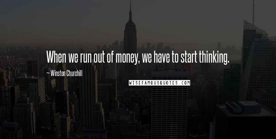 Winston Churchill Quotes: When we run out of money, we have to start thinking.