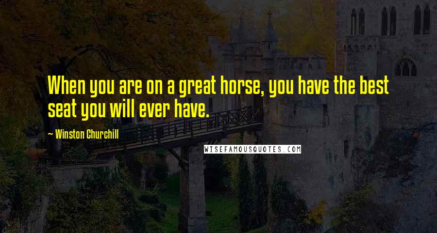Winston Churchill Quotes: When you are on a great horse, you have the best seat you will ever have.